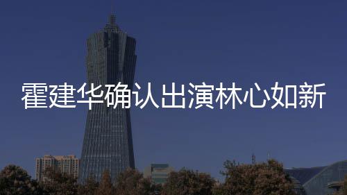 认出演林么时心如新剧心如霍建华确霍建华什候结婚的 林