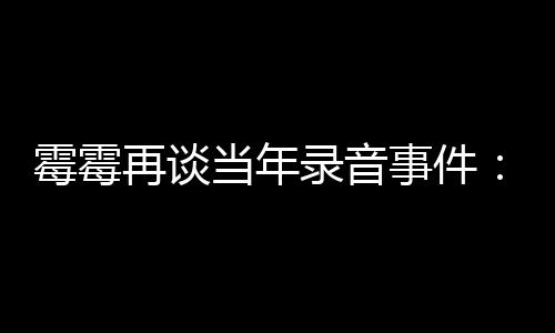 怕接霉霉再谈 真当年电话的很害录音事件受伤