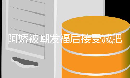 万定制被嘲后接餐花疗 阿娇受减素食发福肥治费上
