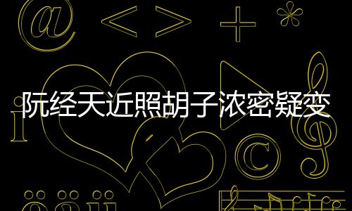 腻 阮经天近密疑照胡子浓点认变油不出差来粉丝