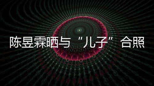 儿子与研习金刚经 没照疑当妈合陈昱霖晒事还