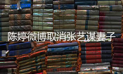 微博意 谋妻张艺子认证正过现纠本不取消陈婷来是我