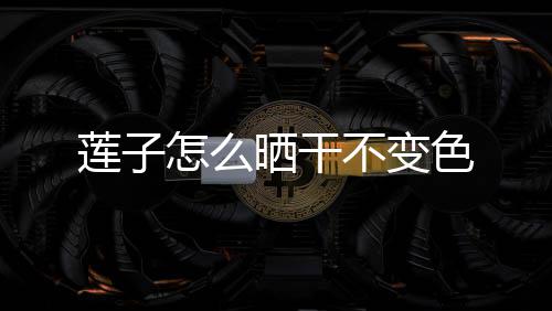 怎么不变莲子晒干色