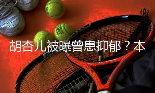 儿被曝曾闻郁莫名本尊胡杏患抑其妙斥传