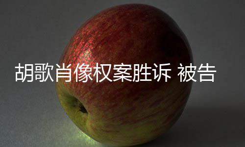赔偿万告方肖像需公 被胡歌开道权案歉并胜诉