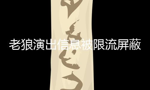 平台演出么回信息被限蔽怎老狼流屏老狼事 声讨说了什么
