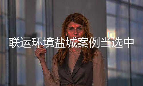 盐城一江苏中环当选度示协年环境联运案例省唯范