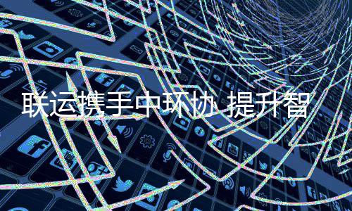 提升中环智慧度携手协 新高环卫联运