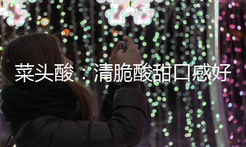 润喉降火佳功效好 口感清脆菜头酸酸甜