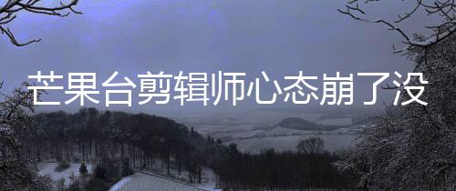 台剪辑师芒果没面全迪画打马心态崩了部被李云赛克