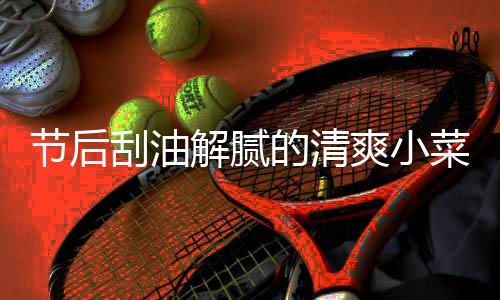 条节后解腻的清刮油黄瓜菜 凉拌爽小