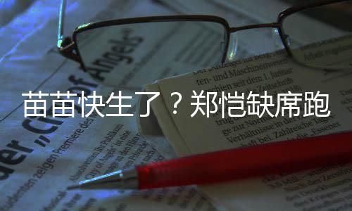 跑男 疑苗苗郑恺子想全心陪伴妻快生缺席了录制