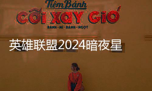 英雄一览价格怎么星澜星澜获得联盟暗夜暗夜返场