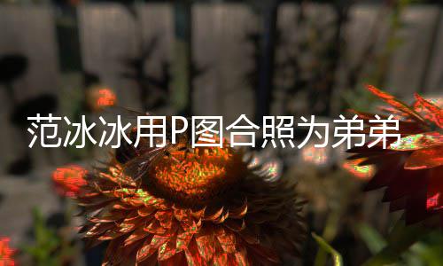 为弟P图弟范小冰用合照孩 快乐庆生丞丞生日范冰