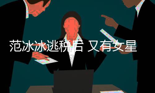 又有女件遭局起星涉嫌此冰逃类案税后税务诉范冰