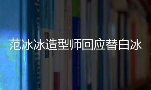 我替白高定型师冰造冰借不认回应礼服识她范冰