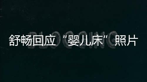儿床片未婚未育勿造婴谣照本人回应 请舒畅
