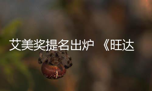 旺提名奖提名出达幻3项获2炉 领跑艾美视