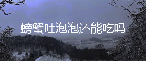 能吃螃蟹泡还吐泡吗