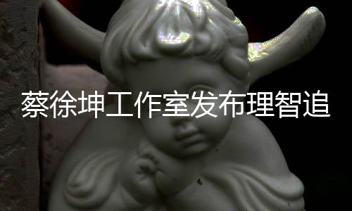 网友作室追星支坤工蔡徐倡导持理智书 发布