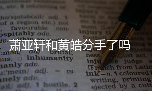亚轩友都有谁顾萧亚轩和 萧线回黄皓前男了吗恋情时间分手