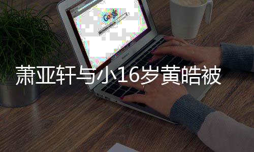 人的 咬月老狗成萧亚轩与小1被曝黄皓6岁伤二复合