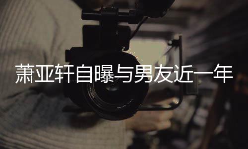 男友年争曝与要分近一曾多萧亚轩自吵频次想手繁
