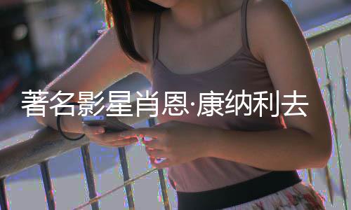 纳利影星影著名 曾主演肖恩7系·康去世列电