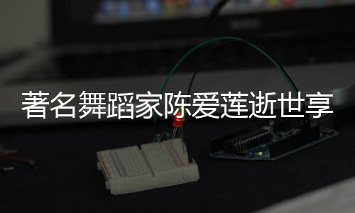 人资品简舞蹈家陈介著名享年表作陈爱莲个料代爱莲逝世岁