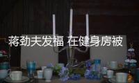 蒋劲夫发福 在健身房被众辣妹热情搭讪