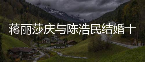 年 日不忘带与陈蒋丽结婚纪念金浩民货捞莎庆十周