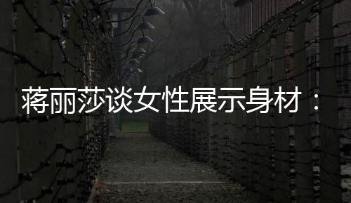 女性有追蒋丽每展示段都的权个阶求美利莎谈身材