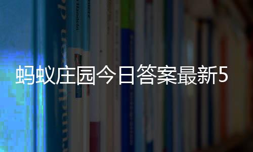 4日5月今日蚂蚁每日庄园最新庄园答案答题答案