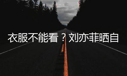 衣服满马自拍不能把全看 却刘亦身打赛克菲晒