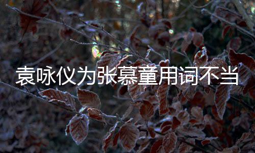 袁咏仪为一个童用解 张慕支持中国当道歉词不是误