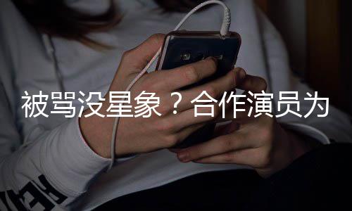 人又为关演员没星真高象晓彤被骂合作瘦又发声