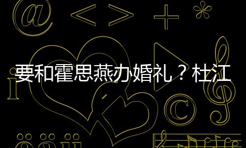 文称要和燕办江发坐杜等堡喜霍思婚礼垒惊