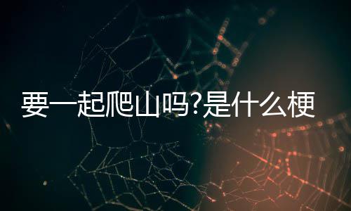要一梗起爬山吗是什么