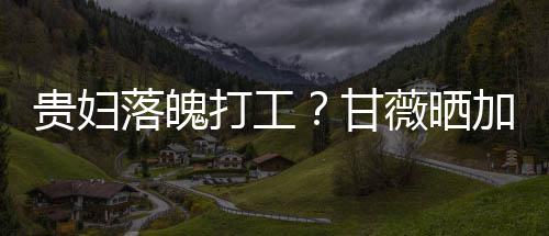 薇晒一个加班照称最后走有打工点怕贵妇甘落魄