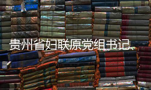 妍接监察主党组调查贵州席涂查和联原律审省妇书记受纪