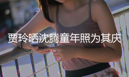 年照为其艺校腾童贾玲军道理庆生草不晒沈是没