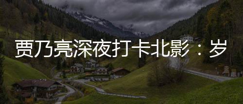 夜打影贾乃心变了 不变的卡北亮深岁月是初