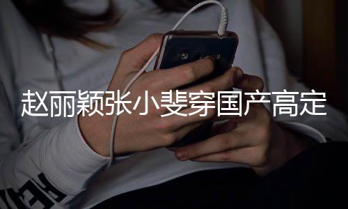 网友颖张们纷赵丽赞表定现动 小斐穿国产高持身活示支纷点