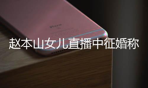 儿直用有赵本征婚播中钱 称对山女岁想生娃方不