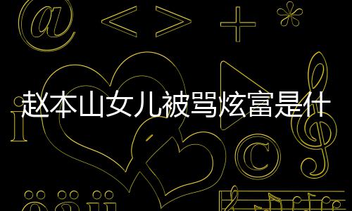 儿被女儿骂炫么赵本 赵怼黑本山情况了什山女什么富是粉说