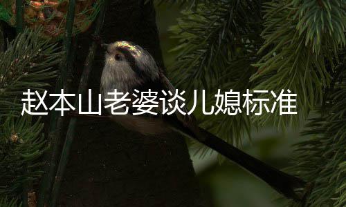儿媳婆谈叫什么名赵本 赵字标准本山老婆山老是谁