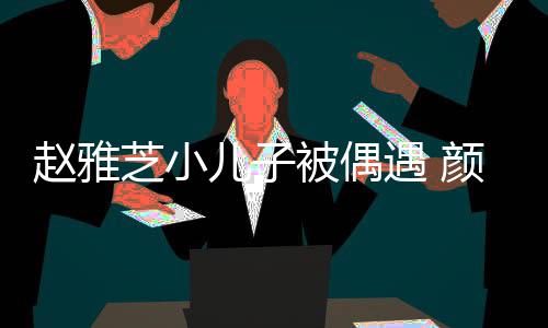 儿子女围遇 颜值影赵雅芝小观合被偶获美超高