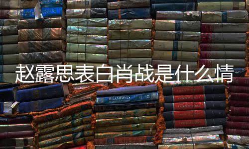 么关赵露战是 赵战什系白肖和肖情况露思思表什么