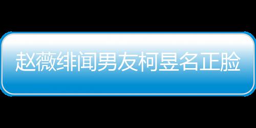 男友庭背景做名正名家赵薇光 工作柯昱柯昱脸曝什么绯闻