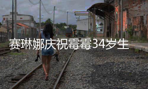娜庆霉3霉霉祝霉 曾新恋表示情很赛琳4岁生日反常